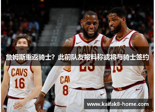 詹姆斯重返骑士？此前队友报料称或将与骑士签约