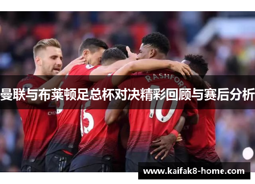 曼联与布莱顿足总杯对决精彩回顾与赛后分析