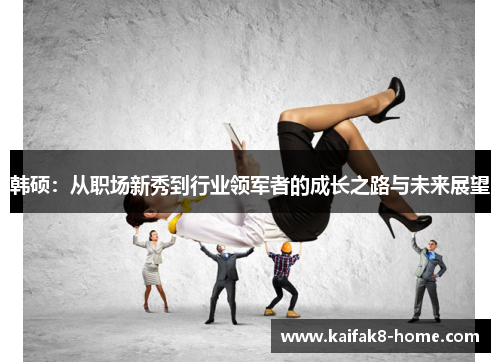 韩硕：从职场新秀到行业领军者的成长之路与未来展望